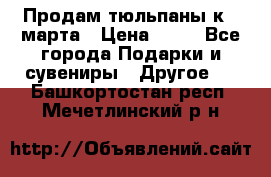 Продам тюльпаны к 8 марта › Цена ­ 35 - Все города Подарки и сувениры » Другое   . Башкортостан респ.,Мечетлинский р-н